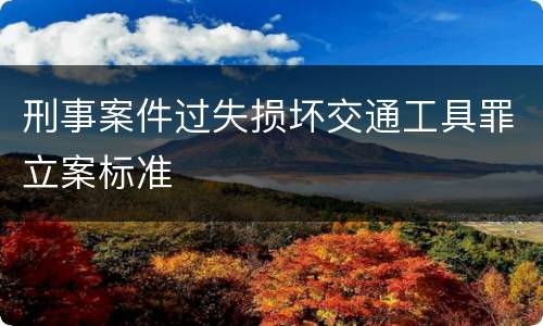刑事案件过失损坏交通工具罪立案标准