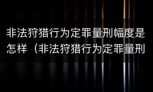 非法狩猎行为定罪量刑幅度是怎样（非法狩猎行为定罪量刑幅度是怎样确定的）