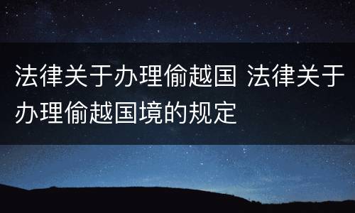 法律关于办理偷越国 法律关于办理偷越国境的规定
