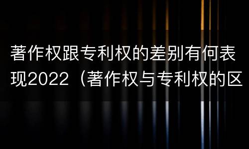 著作权跟专利权的差别有何表现2022（著作权与专利权的区别）