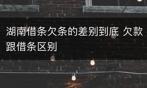 湖南借条欠条的差别到底 欠款跟借条区别