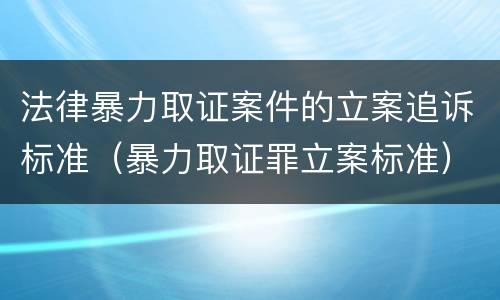 法律暴力取证案件的立案追诉标准（暴力取证罪立案标准）