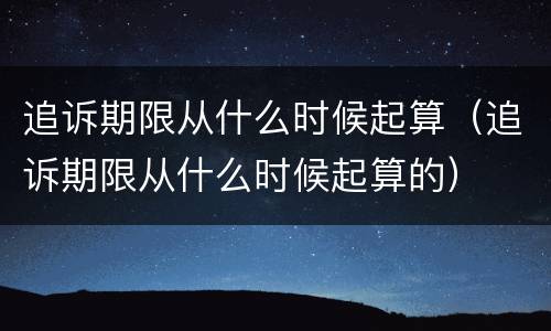 追诉期限从什么时候起算（追诉期限从什么时候起算的）