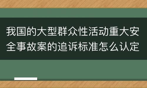 我国的大型群众性活动重大安全事故案的追诉标准怎么认定