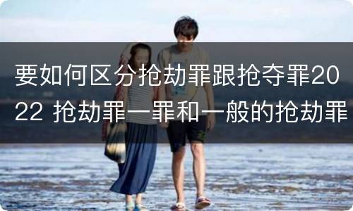 要如何区分抢劫罪跟抢夺罪2022 抢劫罪一罪和一般的抢劫罪