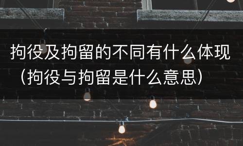拘役及拘留的不同有什么体现（拘役与拘留是什么意思）