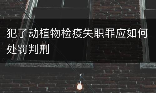 犯了动植物检疫失职罪应如何处罚判刑