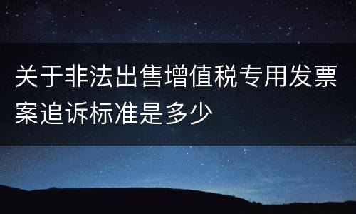 关于非法出售增值税专用发票案追诉标准是多少