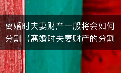 离婚时夫妻财产一般将会如何分割（离婚时夫妻财产的分割）