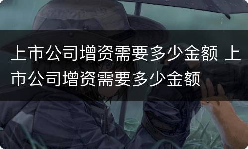 上市公司增资需要多少金额 上市公司增资需要多少金额