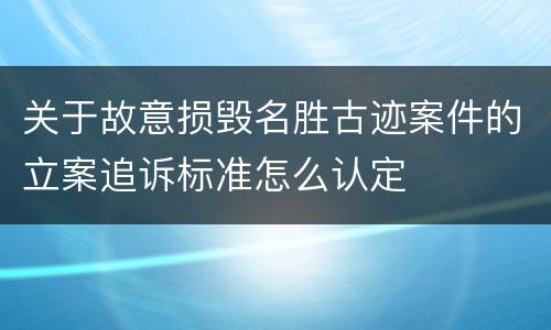 关于故意损毁名胜古迹案件的立案追诉标准怎么认定