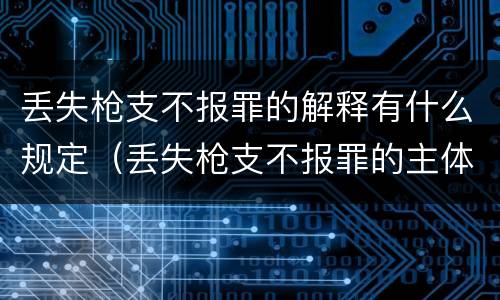 丢失枪支不报罪的解释有什么规定（丢失枪支不报罪的主体是什么）