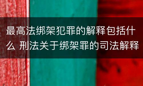 最高法绑架犯罪的解释包括什么 刑法关于绑架罪的司法解释