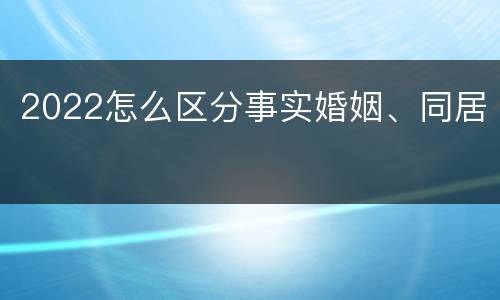2022怎么区分事实婚姻、同居