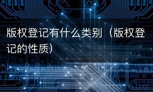 版权登记有什么类别（版权登记的性质）
