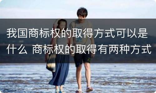 我国商标权的取得方式可以是什么 商标权的取得有两种方式