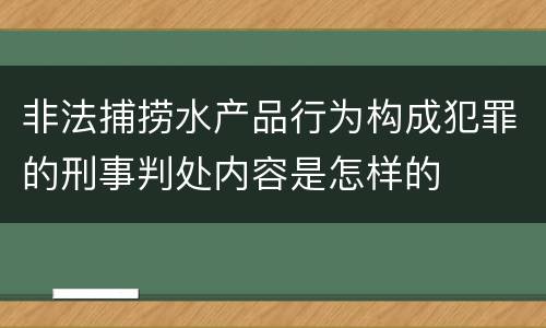 非法捕捞水产品行为构成犯罪的刑事判处内容是怎样的