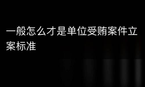 一般怎么才是单位受贿案件立案标准