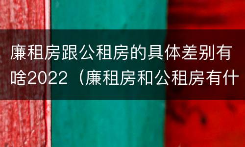 廉租房跟公租房的具体差别有啥2022（廉租房和公租房有什么不同?）