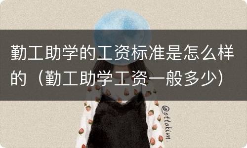 勤工助学的工资标准是怎么样的（勤工助学工资一般多少）