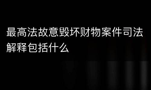 最高法故意毁坏财物案件司法解释包括什么