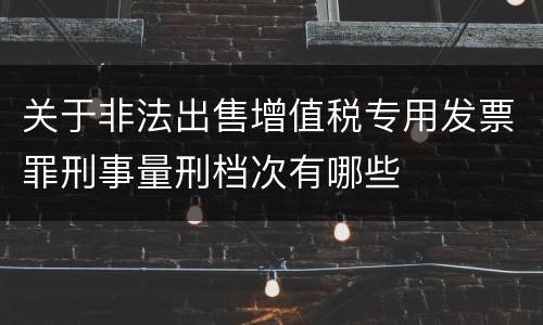关于非法出售增值税专用发票罪刑事量刑档次有哪些