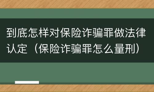 到底怎样对保险诈骗罪做法律认定（保险诈骗罪怎么量刑）