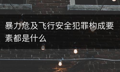 暴力危及飞行安全犯罪构成要素都是什么