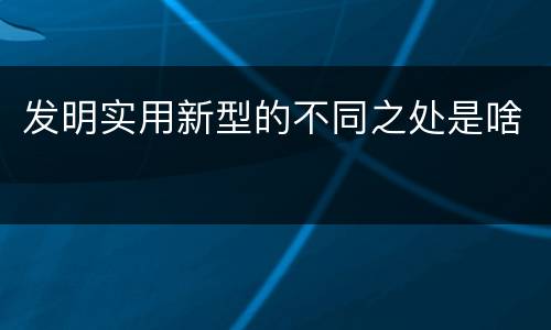 发明实用新型的不同之处是啥