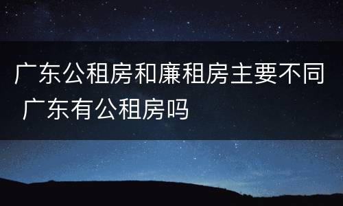 广东公租房和廉租房主要不同 广东有公租房吗