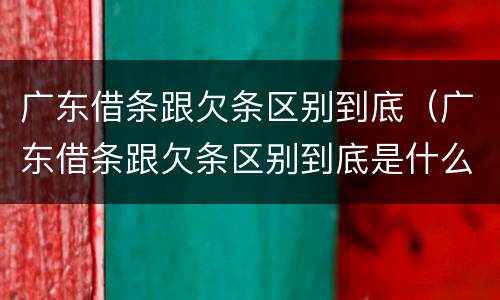 广东借条跟欠条区别到底（广东借条跟欠条区别到底是什么）