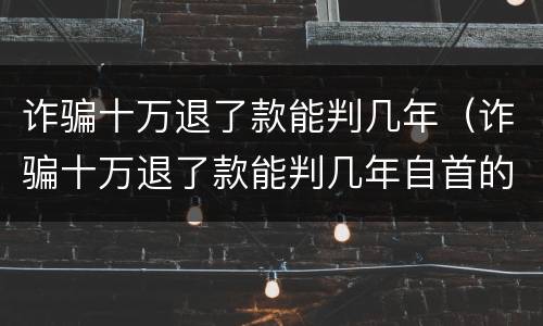 诈骗十万退了款能判几年（诈骗十万退了款能判几年自首的）