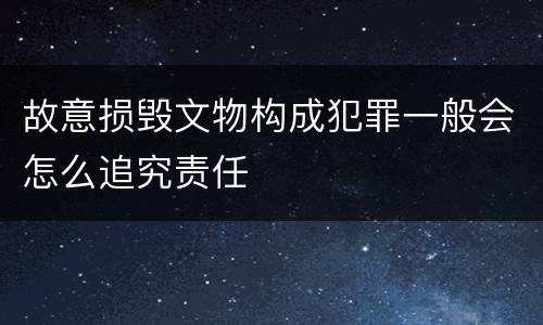 故意损毁文物构成犯罪一般会怎么追究责任