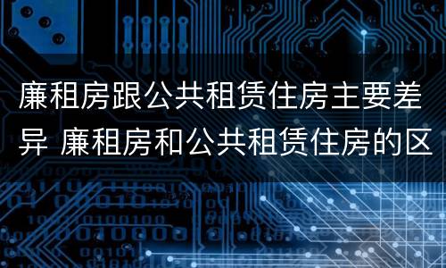 廉租房跟公共租赁住房主要差异 廉租房和公共租赁住房的区别