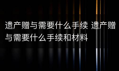 遗产赠与需要什么手续 遗产赠与需要什么手续和材料