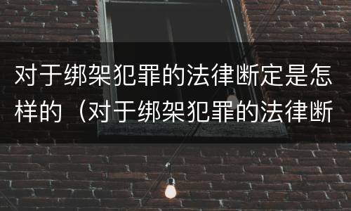 对于绑架犯罪的法律断定是怎样的（对于绑架犯罪的法律断定是怎样的行为）