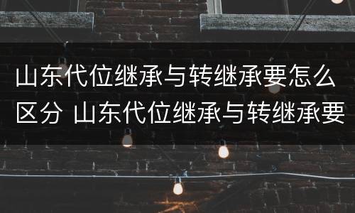 山东代位继承与转继承要怎么区分 山东代位继承与转继承要怎么区分呢