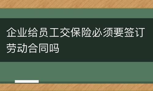 企业给员工交保险必须要签订劳动合同吗