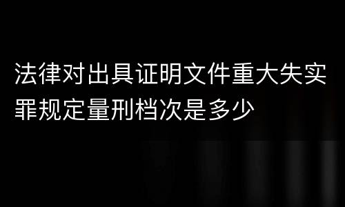 法律对出具证明文件重大失实罪规定量刑档次是多少