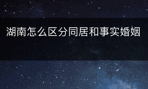 湖南怎么区分同居和事实婚姻