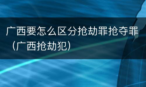 广西要怎么区分抢劫罪抢夺罪（广西抢劫犯）