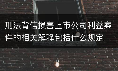 刑法背信损害上市公司利益案件的相关解释包括什么规定