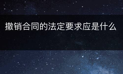 撤销合同的法定要求应是什么