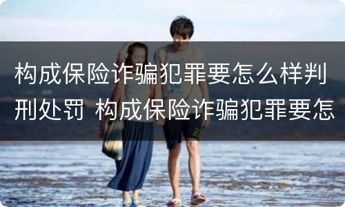 构成保险诈骗犯罪要怎么样判刑处罚 构成保险诈骗犯罪要怎么样判刑处罚案例