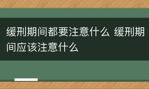 缓刑期间都要注意什么 缓刑期间应该注意什么