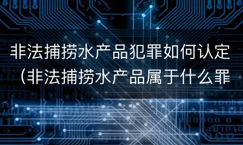 非法捕捞水产品犯罪如何认定（非法捕捞水产品属于什么罪）