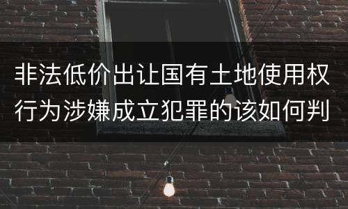 非法低价出让国有土地使用权行为涉嫌成立犯罪的该如何判