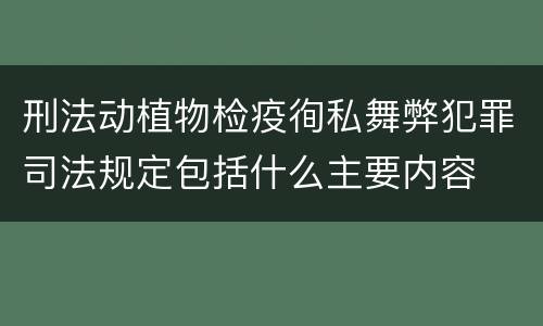 刑法动植物检疫徇私舞弊犯罪司法规定包括什么主要内容