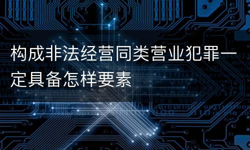 构成非法经营同类营业犯罪一定具备怎样要素