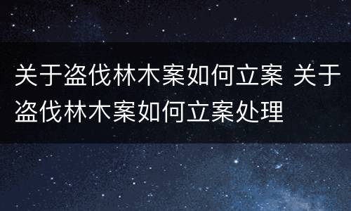 关于盗伐林木案如何立案 关于盗伐林木案如何立案处理